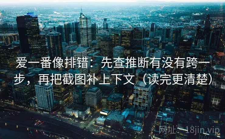 爱一番像排错：先查推断有没有跨一步，再把截图补上下文（读完更清楚）