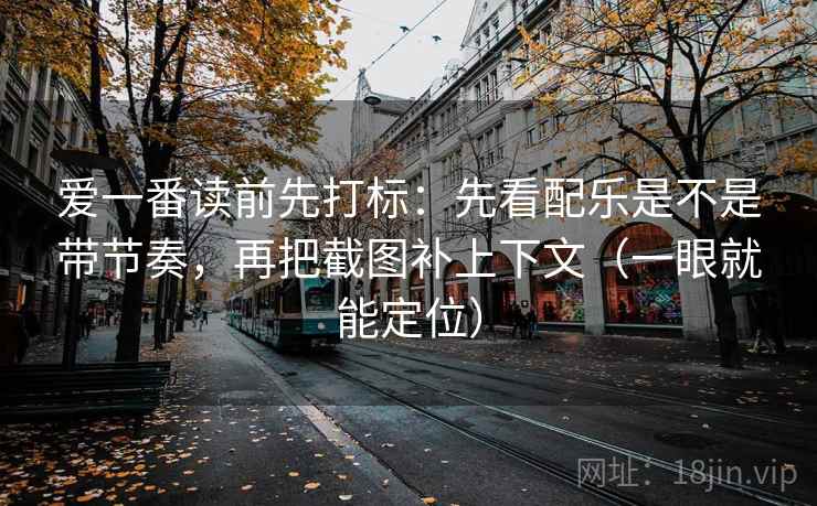 爱一番读前先打标：先看配乐是不是带节奏，再把截图补上下文（一眼就能定位）