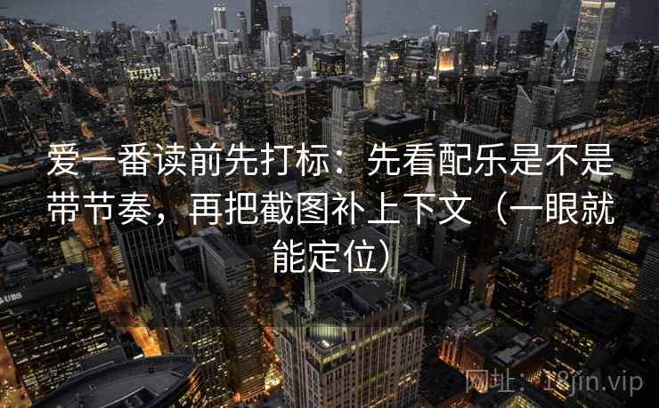 爱一番读前先打标：先看配乐是不是带节奏，再把截图补上下文（一眼就能定位）