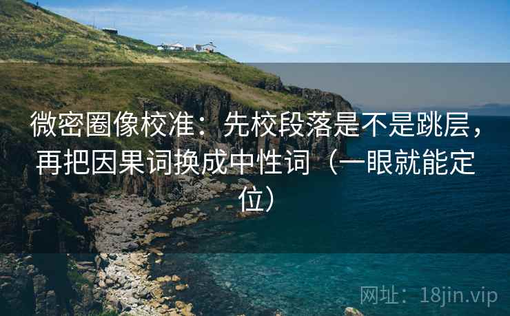 微密圈像校准：先校段落是不是跳层，再把因果词换成中性词（一眼就能定位）