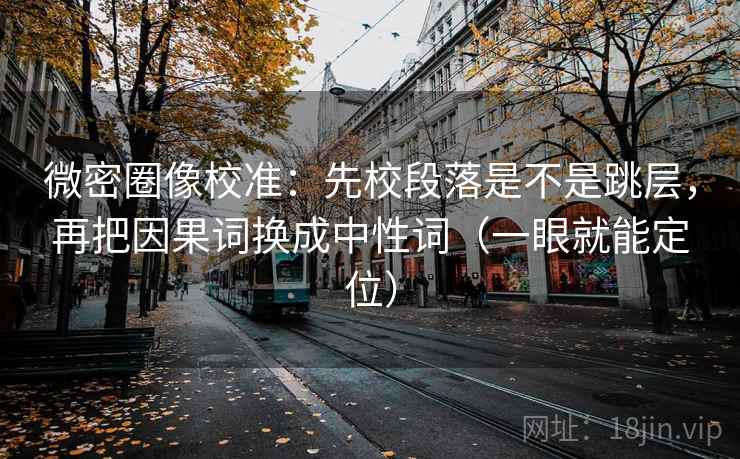 微密圈像校准：先校段落是不是跳层，再把因果词换成中性词（一眼就能定位）