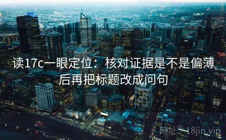 读17c一眼定位：核对证据是不是偏薄后再把标题改成问句