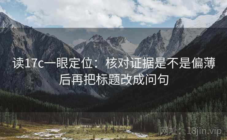 读17c一眼定位：核对证据是不是偏薄后再把标题改成问句