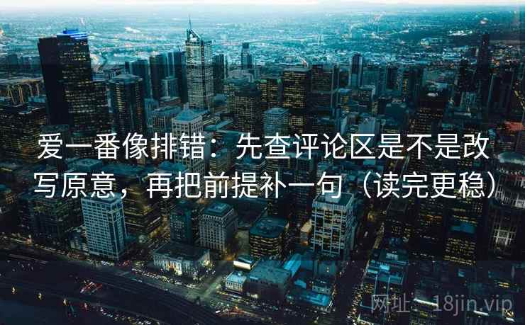 爱一番像排错:先查评论区是不是改写原意,再把前提补一句(读完更稳) 爱一番像排错:先查评论区是不是改写原意,再把前提补一句(读完更稳)