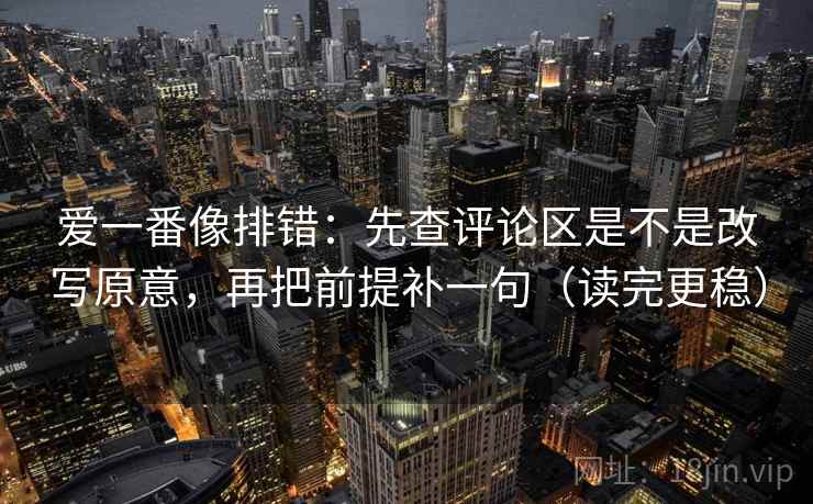 爱一番像排错：先查评论区是不是改写原意，再把前提补一句（读完更稳）