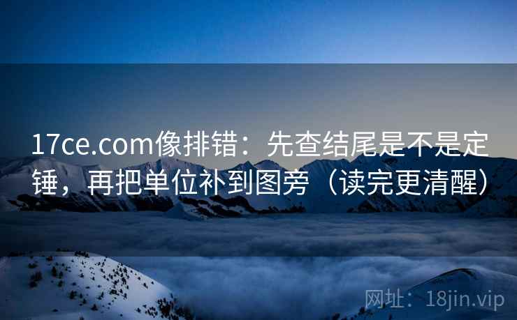 17ce.com像排错：先查结尾是不是定锤，再把单位补到图旁（读完更清醒）