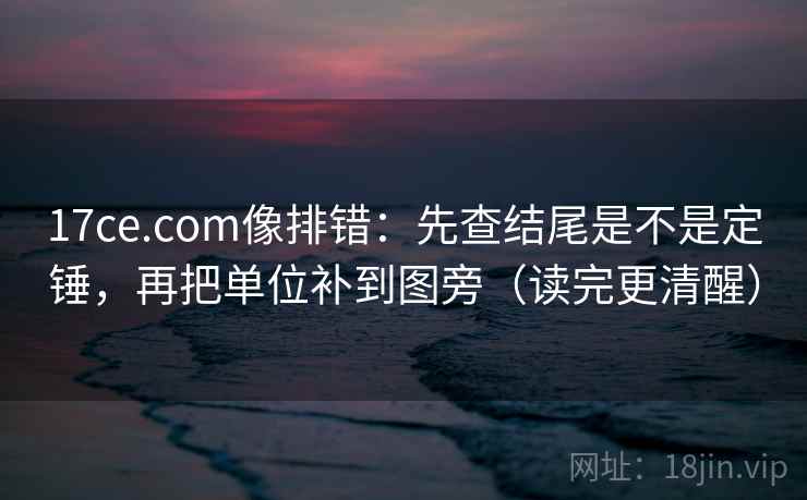 17ce.com像排错：先查结尾是不是定锤，再把单位补到图旁（读完更清醒）