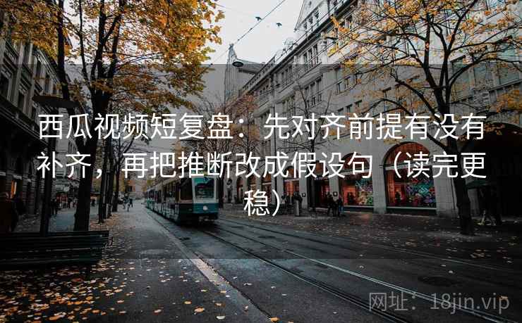 西瓜视频短复盘:先对齐前提有没有补齐,再把推断改成假设句(读完更稳) 西瓜视频短复盘:先对齐前提有没有补齐,再把推断改成假设句(读完更稳)