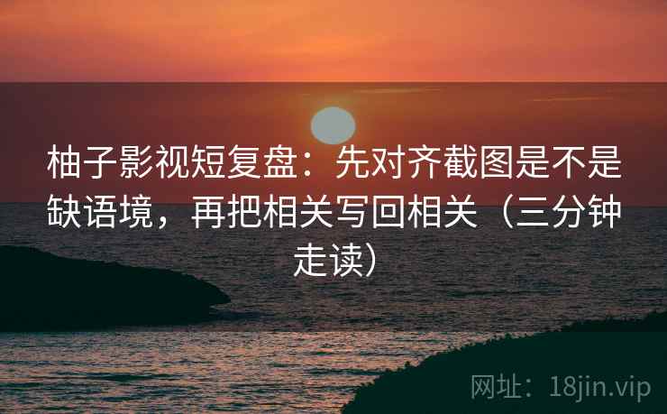 柚子影视短复盘:先对齐截图是不是缺语境,再把相关写回相关(三分钟走读) 柚子影视短复盘:先对齐截图是不是缺语境,再把相关写回相关(三分钟走读)