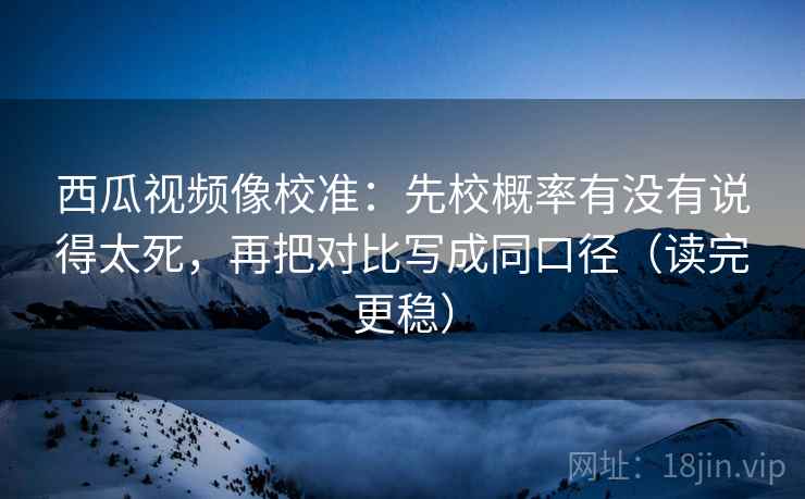 西瓜视频像校准：先校概率有没有说得太死，再把对比写成同口径（读完更稳）