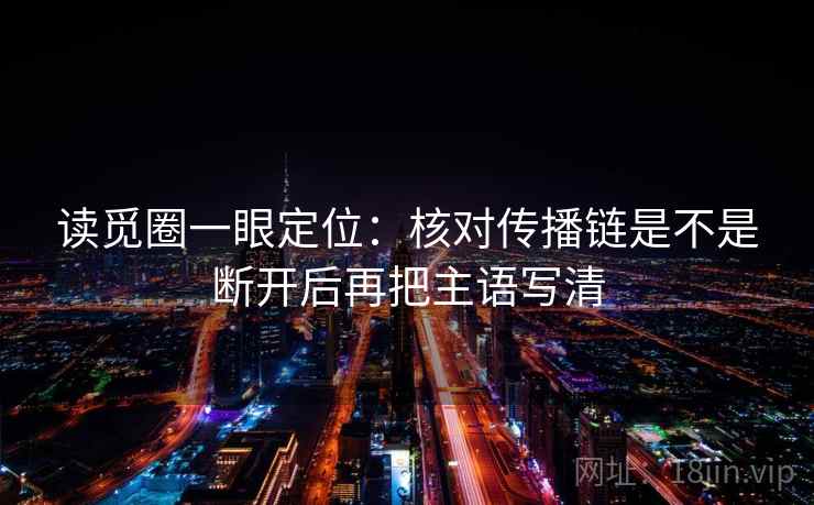 读觅圈一眼定位：核对传播链是不是断开后再把主语写清