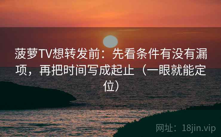 菠萝TV想转发前：先看条件有没有漏项，再把时间写成起止（一眼就能定位）