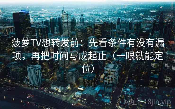 菠萝TV想转发前:先看条件有没有漏项,再把时间写成起止(一眼就能定位) 菠萝TV想转发前:先看条件有没有漏项,再把时间写成起止(一眼就能定位)