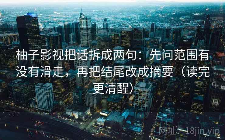 柚子影视把话拆成两句:先问范围有没有滑走,再把结尾改成摘要(读完更清醒) 柚子影视把话拆成两句:先问范围有没有滑走,再把结尾改成摘要(读完更清醒)