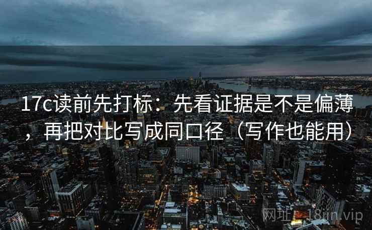 17c读前先打标：先看证据是不是偏薄，再把对比写成同口径（写作也能用）