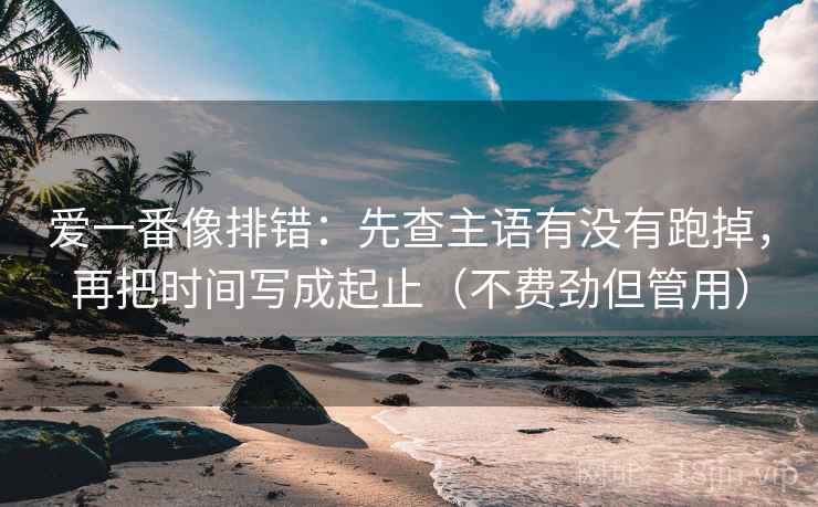 爱一番像排错:先查主语有没有跑掉,再把时间写成起止(不费劲但管用) 爱一番像排错:先查主语有没有跑掉,再把时间写成起止(不费劲但管用)