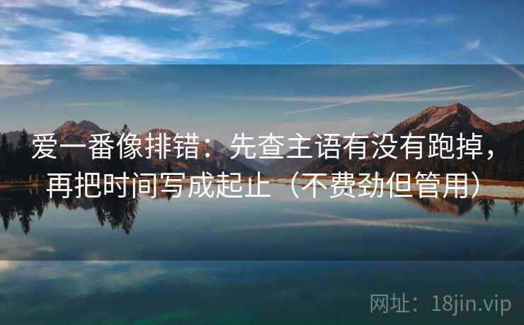 爱一番像排错：先查主语有没有跑掉，再把时间写成起止（不费劲但管用）