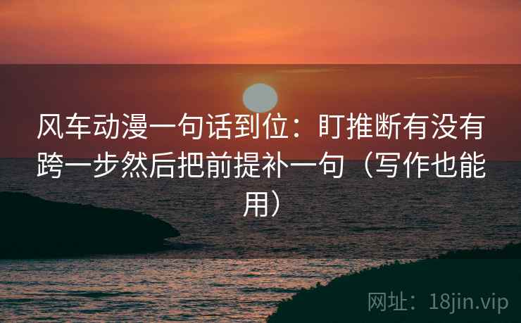 风车动漫一句话到位:盯推断有没有跨一步然后把前提补一句(写作也能用) 风车动漫一句话到位:盯推断有没有跨一步然后把前提补一句(写作也能用)