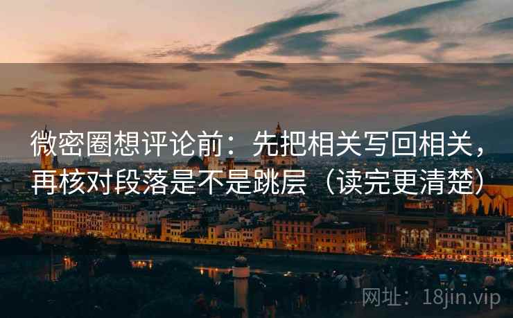 微密圈想评论前：先把相关写回相关，再核对段落是不是跳层（读完更清楚）