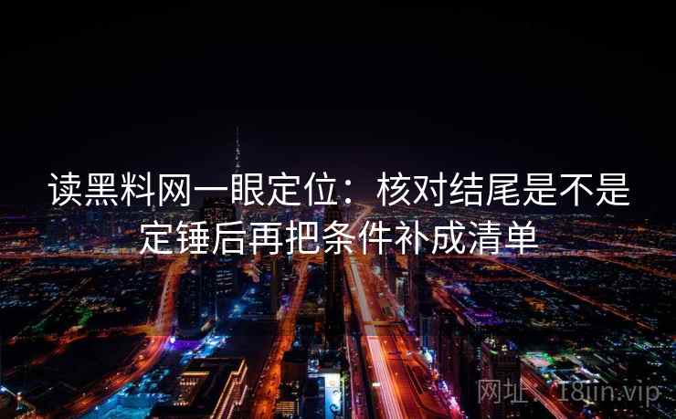读黑料网一眼定位：核对结尾是不是定锤后再把条件补成清单