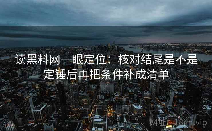 读黑料网一眼定位:核对结尾是不是定锤后再把条件补成清单 读黑料网一眼定位:核对结尾是不是定锤后再把条件补成清单