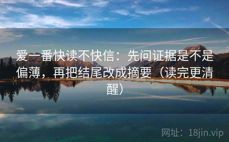 爱一番快读不快信:先问证据是不是偏薄,再把结尾改成摘要(读完更清醒) 爱一番快读不快信:先问证据是不是偏薄,再把结尾改成摘要(读完更清醒)