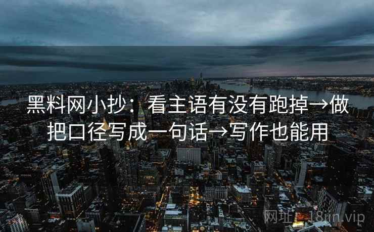 黑料网小抄：看主语有没有跑掉→做把口径写成一句话→写作也能用