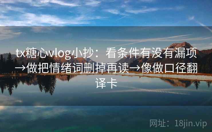tx糖心vlog小抄：看条件有没有漏项→做把情绪词删掉再读→像做口径翻译卡