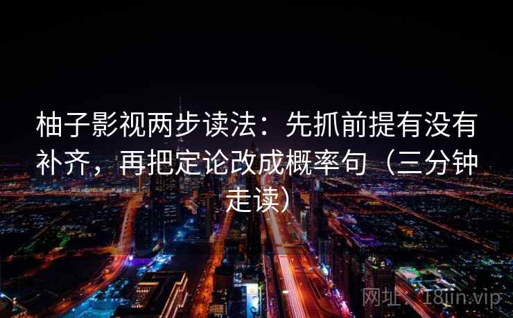 柚子影视两步读法：先抓前提有没有补齐，再把定论改成概率句（三分钟走读）