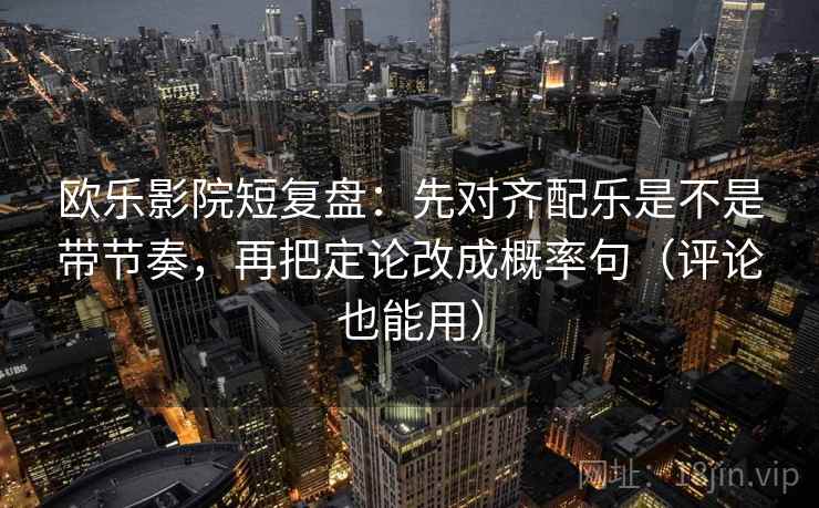 欧乐影院短复盘：先对齐配乐是不是带节奏，再把定论改成概率句（评论也能用）