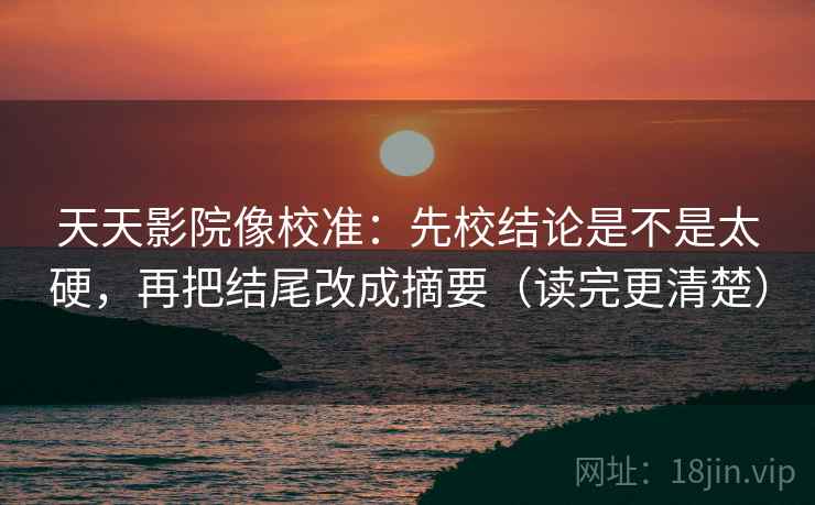 天天影院像校准:先校结论是不是太硬,再把结尾改成摘要(读完更清楚) 天天影院像校准:先校结论是不是太硬,再把结尾改成摘要(读完更清楚)