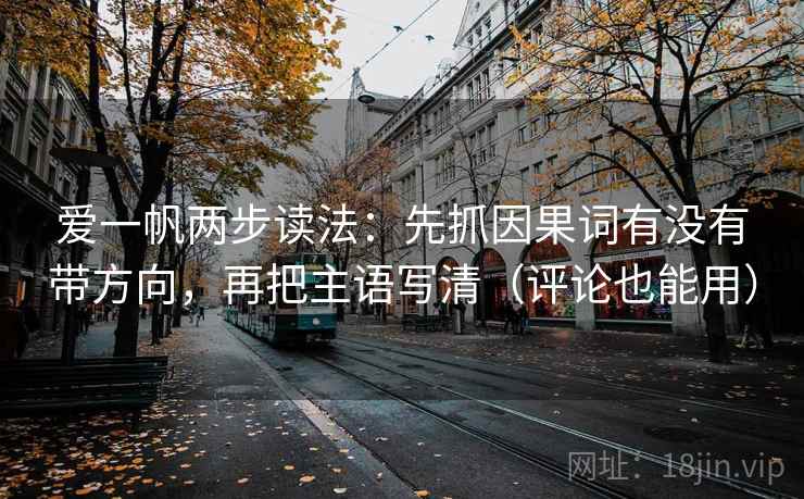 爱一帆两步读法:先抓因果词有没有带方向,再把主语写清(评论也能用) 爱一帆两步读法:先抓因果词有没有带方向,再把主语写清(评论也能用)