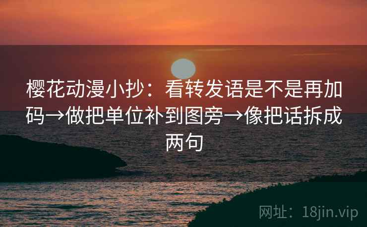 樱花动漫小抄:看转发语是不是再加码→做把单位补到图旁→像把话拆成两句 樱花动漫小抄:看转发语是不是再加码→做把单位补到图旁→像把话拆成两句