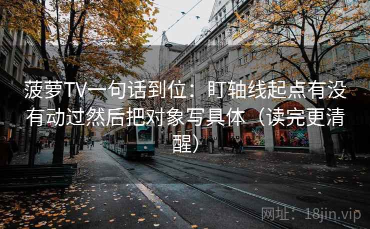 菠萝TV一句话到位:盯轴线起点有没有动过然后把对象写具体(读完更清醒) 菠萝TV一句话到位:盯轴线起点有没有动过然后把对象写具体(读完更清醒)