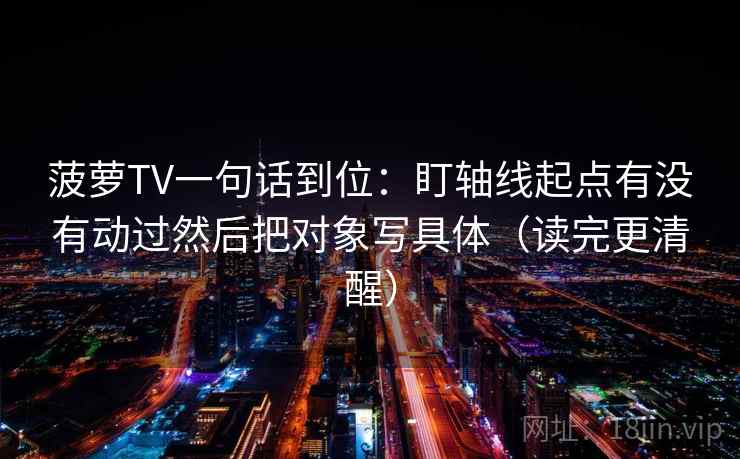 菠萝TV一句话到位：盯轴线起点有没有动过然后把对象写具体（读完更清醒）