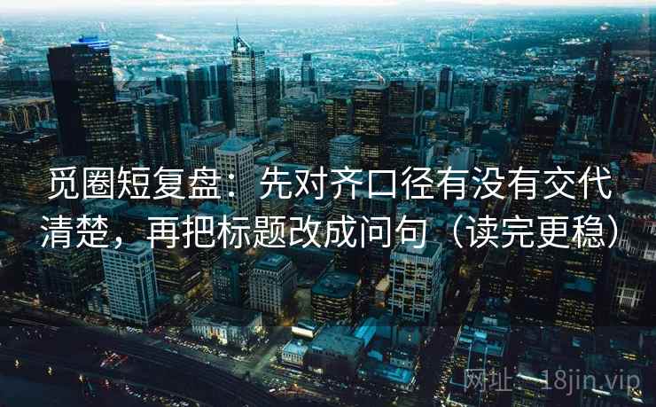 觅圈短复盘：先对齐口径有没有交代清楚，再把标题改成问句（读完更稳）
