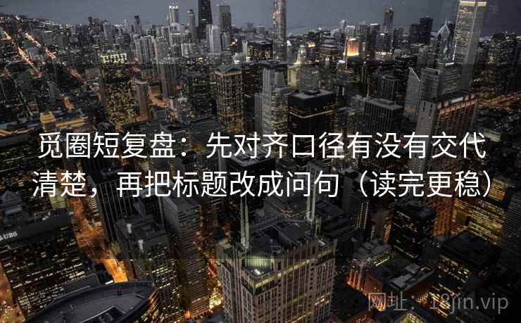 觅圈短复盘:先对齐口径有没有交代清楚,再把标题改成问句(读完更稳) 觅圈短复盘:先对齐口径有没有交代清楚,再把标题改成问句(读完更稳)