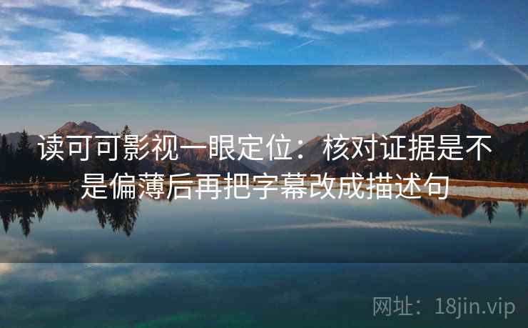 读可可影视一眼定位：核对证据是不是偏薄后再把字幕改成描述句