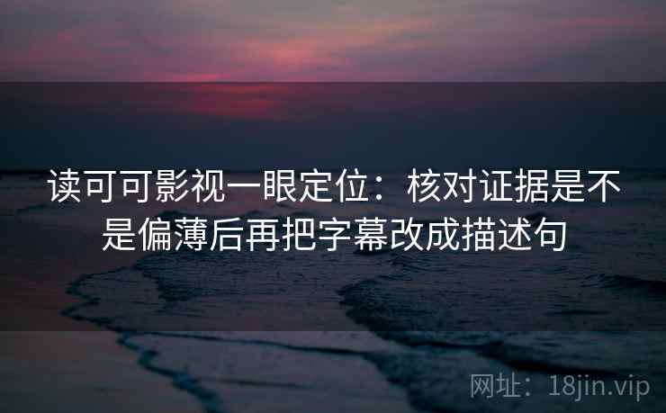 读可可影视一眼定位:核对证据是不是偏薄后再把字幕改成描述句 读可可影视一眼定位:核对证据是不是偏薄后再把字幕改成描述句