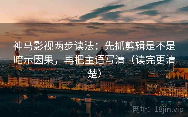 神马影视两步读法：先抓剪辑是不是暗示因果，再把主语写清（读完更清楚）