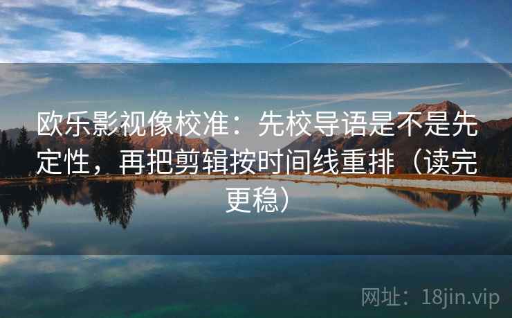 欧乐影视像校准:先校导语是不是先定性,再把剪辑按时间线重排(读完更稳) 欧乐影视像校准:先校导语是不是先定性,再把剪辑按时间线重排(读完更稳)