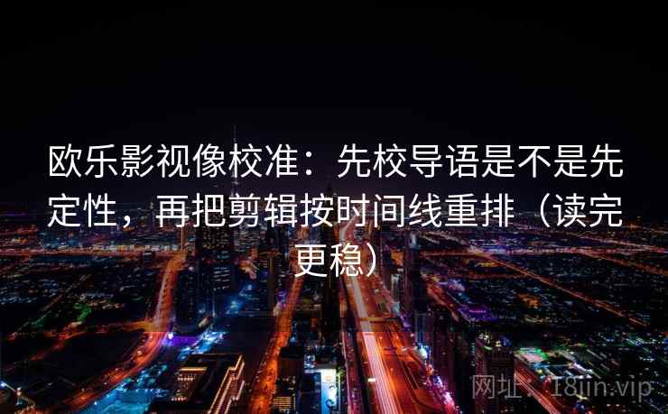 欧乐影视像校准：先校导语是不是先定性，再把剪辑按时间线重排（读完更稳）