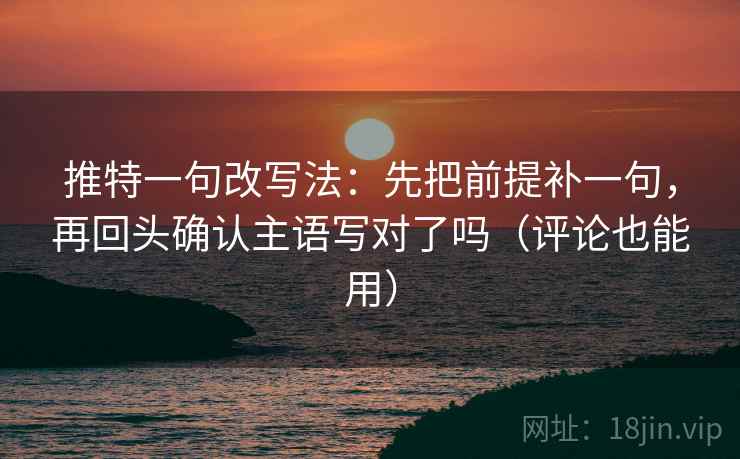 推特一句改写法：先把前提补一句，再回头确认主语写对了吗（评论也能用）