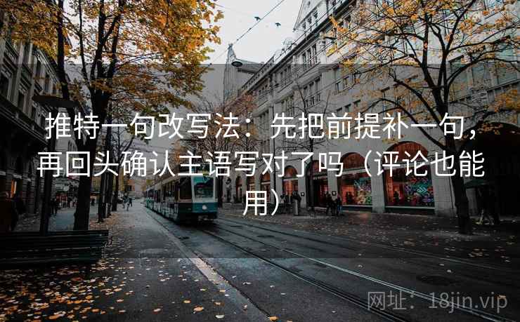 推特一句改写法:先把前提补一句,再回头确认主语写对了吗(评论也能用) 推特一句改写法:先把前提补一句,再回头确认主语写对了吗(评论也能用)