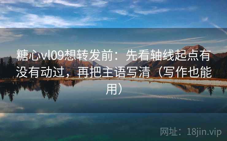 糖心vl09想转发前：先看轴线起点有没有动过，再把主语写清（写作也能用）