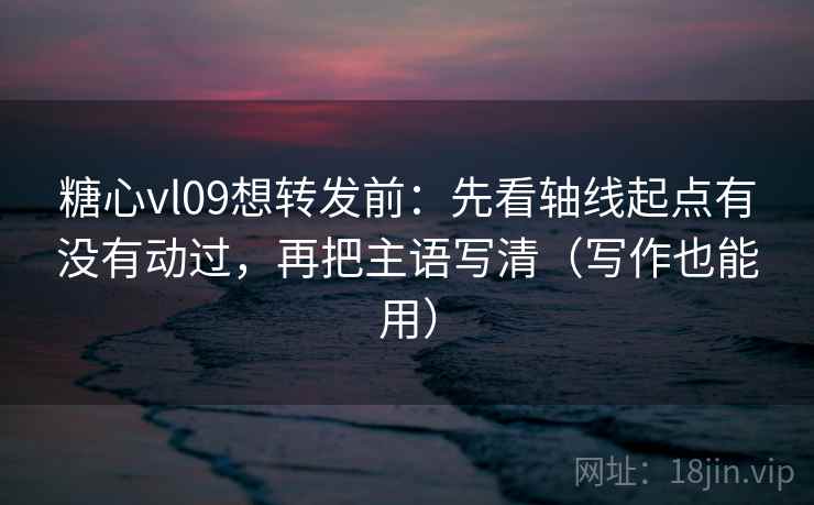 糖心vl09想转发前：先看轴线起点有没有动过，再把主语写清（写作也能用）