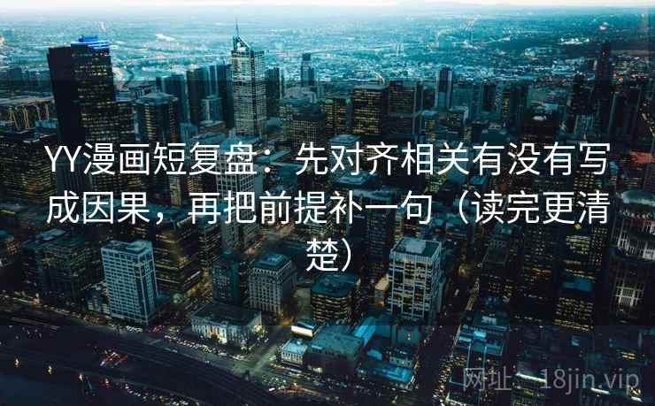 YY漫画短复盘:先对齐相关有没有写成因果,再把前提补一句(读完更清楚) YY漫画短复盘:先对齐相关有没有写成因果,再把前提补一句(读完更清楚)