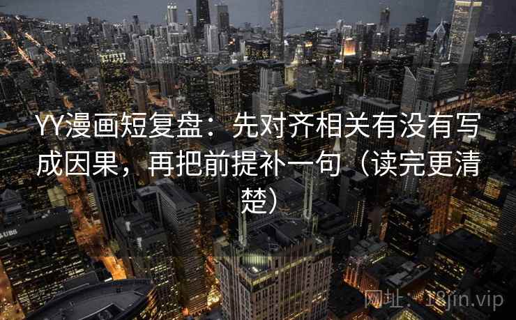 YY漫画短复盘：先对齐相关有没有写成因果，再把前提补一句（读完更清楚）
