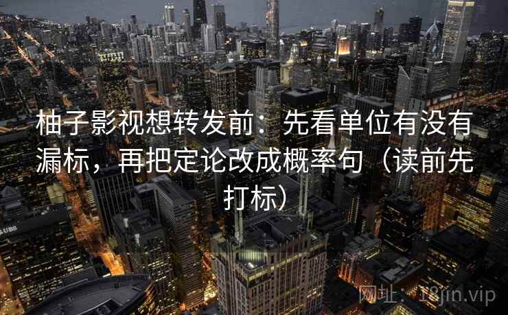 柚子影视想转发前：先看单位有没有漏标，再把定论改成概率句（读前先打标）