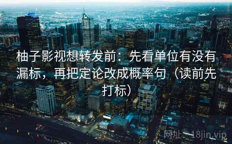柚子影视想转发前：先看单位有没有漏标，再把定论改成概率句（读前先打标）